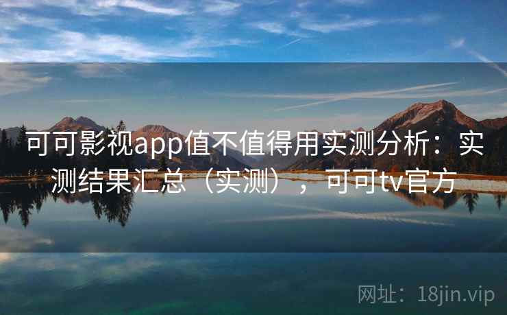 可可影视app值不值得用实测分析：实测结果汇总（实测），可可tv官方
