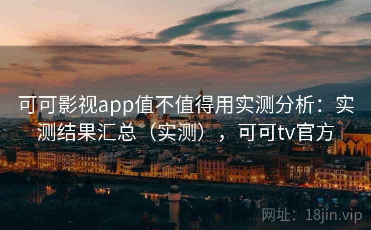可可影视app值不值得用实测分析：实测结果汇总（实测），可可tv官方