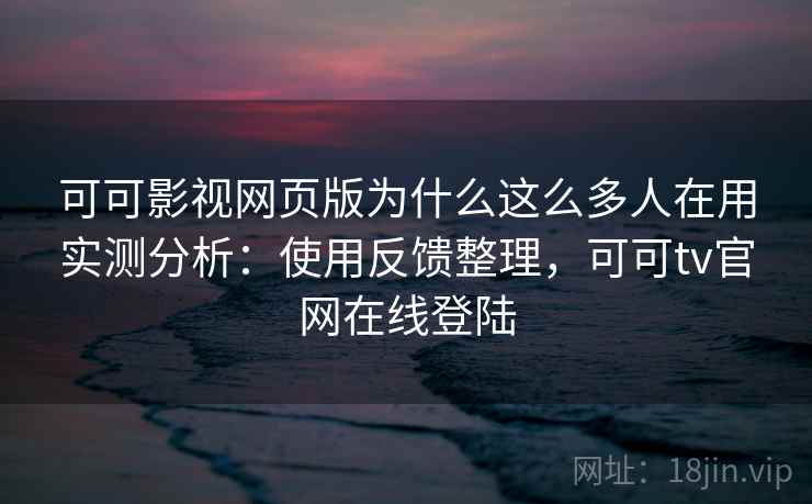 可可影视网页版为什么这么多人在用实测分析：使用反馈整理，可可tv官网在线登陆