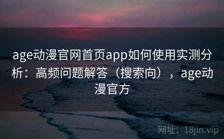 age动漫官网首页app如何使用实测分析:高频问题解答(搜索向),age动漫官方 age动漫官网首页app如何使用实测分析:高频问题解答(搜索向),age动漫官方
