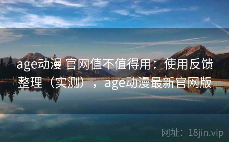 age动漫 官网值不值得用:使用反馈整理(实测),age动漫最新官网版 age动漫 官网值不值得用:使用反馈整理(实测),age动漫最新官网版
