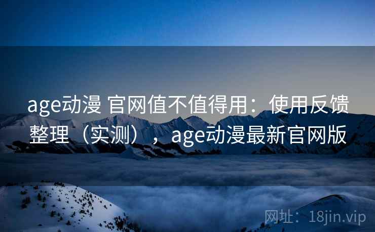 age动漫 官网值不值得用：使用反馈整理（实测），age动漫最新官网版