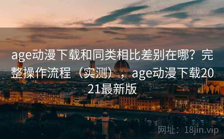 age动漫下载和同类相比差别在哪？完整操作流程（实测），age动漫下载2021最新版