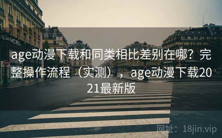 age动漫下载和同类相比差别在哪？完整操作流程（实测），age动漫下载2021最新版