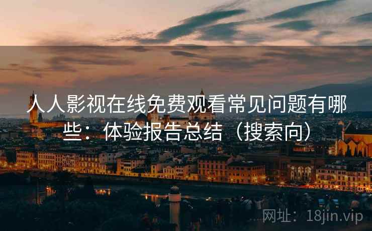 人人影视在线免费观看常见问题有哪些:体验报告总结(搜索向) 人人影视在线免费观看常见问题有哪些:体验报告总结(搜索向)