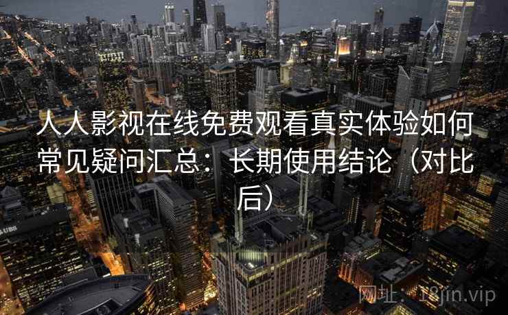 人人影视在线免费观看真实体验如何常见疑问汇总:长期使用结论(对比后) 人人影视在线免费观看真实体验如何常见疑问汇总:长期使用结论(对比后)