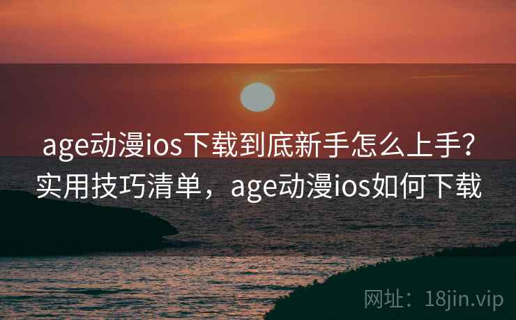 age动漫ios下载到底新手怎么上手？实用技巧清单，age动漫ios如何下载