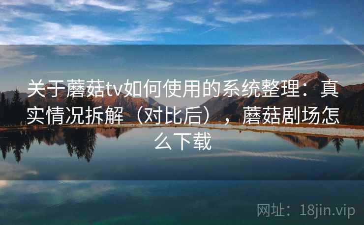 关于蘑菇tv如何使用的系统整理:真实情况拆解(对比后),蘑菇剧场怎么下载 关于蘑菇tv如何使用的系统整理:真实情况拆解(对比后),蘑菇剧场怎么下载