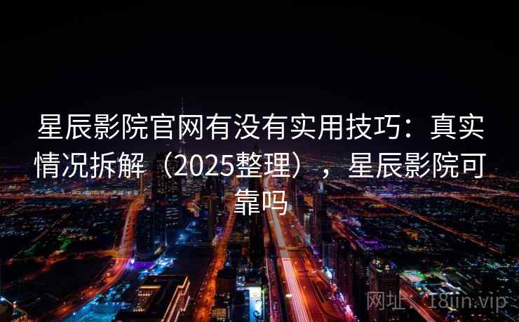 星辰影院官网有没有实用技巧：真实情况拆解（2025整理），星辰影院可靠吗