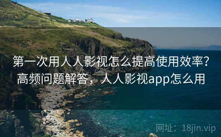 第一次用人人影视怎么提高使用效率？高频问题解答，人人影视app怎么用