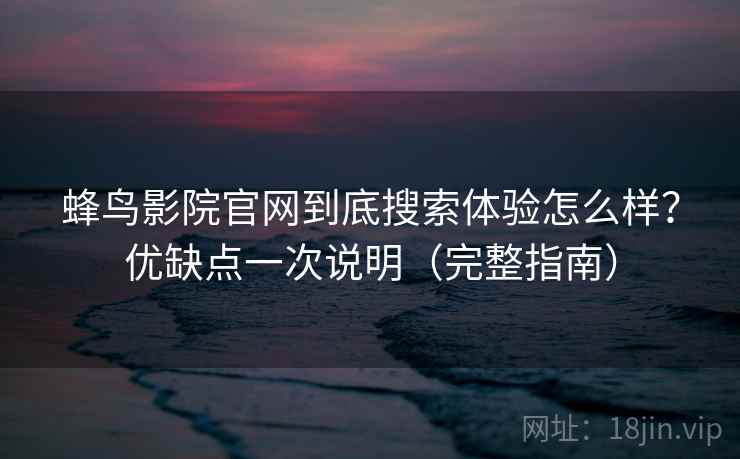 蜂鸟影院官网到底搜索体验怎么样？优缺点一次说明（完整指南）