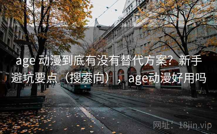 age 动漫到底有没有替代方案？新手避坑要点（搜索向），age动漫好用吗