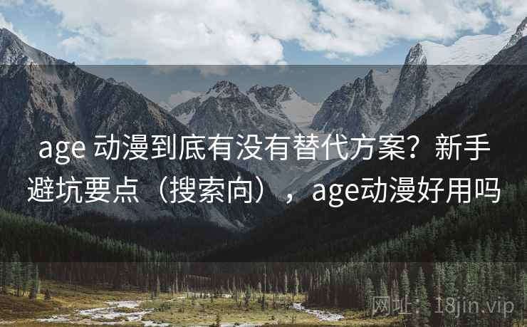 age 动漫到底有没有替代方案？新手避坑要点（搜索向），age动漫好用吗