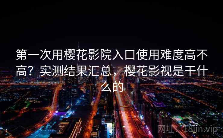 第一次用樱花影院入口使用难度高不高?实测结果汇总,樱花影视是干什么的 第一次用樱花影院入口使用难度高不高?实测结果汇总,樱花影视是干什么的