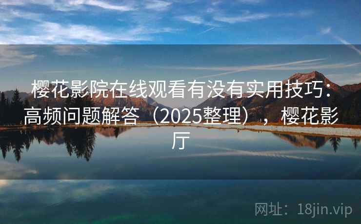 樱花影院在线观看有没有实用技巧:高频问题解答(2025整理),樱花影厅 樱花影院在线观看有没有实用技巧:高频问题解答(2025整理),樱花影厅
