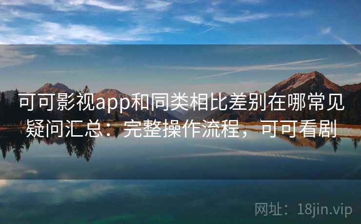 可可影视app和同类相比差别在哪常见疑问汇总：完整操作流程，可可看剧