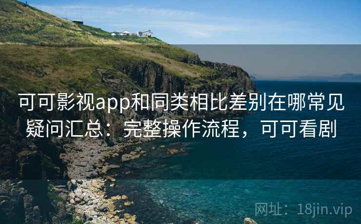 可可影视app和同类相比差别在哪常见疑问汇总：完整操作流程，可可看剧