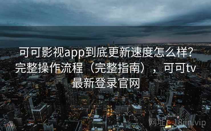 可可影视app到底更新速度怎么样？完整操作流程（完整指南），可可tv最新登录官网