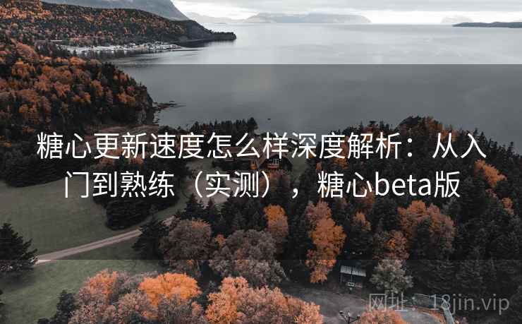 糖心更新速度怎么样深度解析：从入门到熟练（实测），糖心beta版