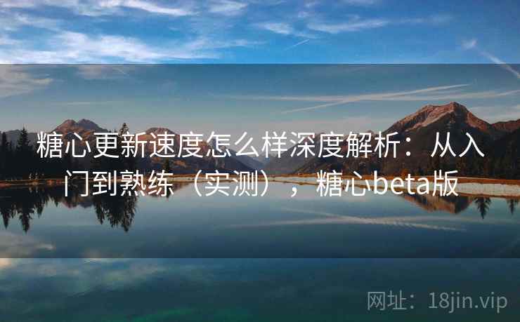 糖心更新速度怎么样深度解析：从入门到熟练（实测），糖心beta版