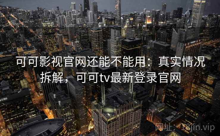 可可影视官网还能不能用：真实情况拆解，可可tv最新登录官网