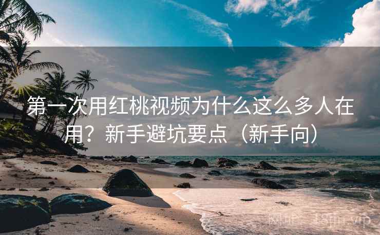 第一次用红桃视频为什么这么多人在用？新手避坑要点（新手向）