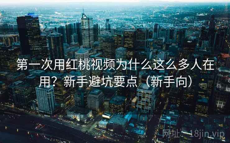 第一次用红桃视频为什么这么多人在用?新手避坑要点(新手向) 第一次用红桃视频为什么这么多人在用?新手避坑要点(新手向)