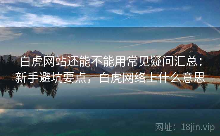 白虎网站还能不能用常见疑问汇总：新手避坑要点，白虎网络上什么意思