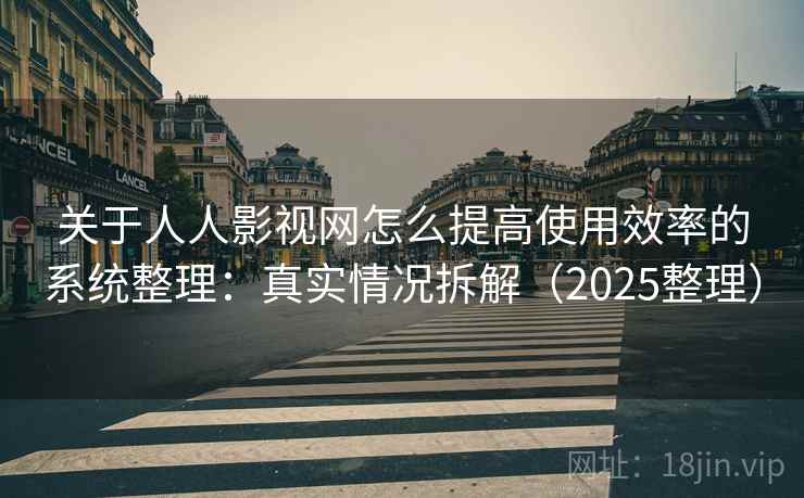 关于人人影视网怎么提高使用效率的系统整理：真实情况拆解（2025整理）