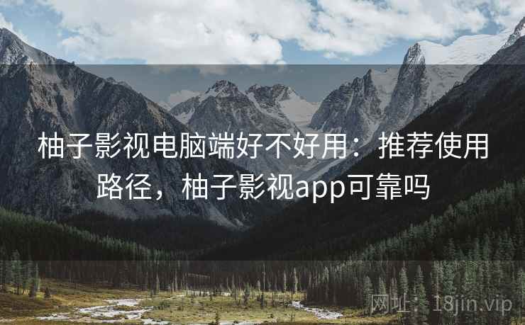 柚子影视电脑端好不好用:推荐使用路径,柚子影视app可靠吗 柚子影视电脑端好不好用:推荐使用路径,柚子影视app可靠吗