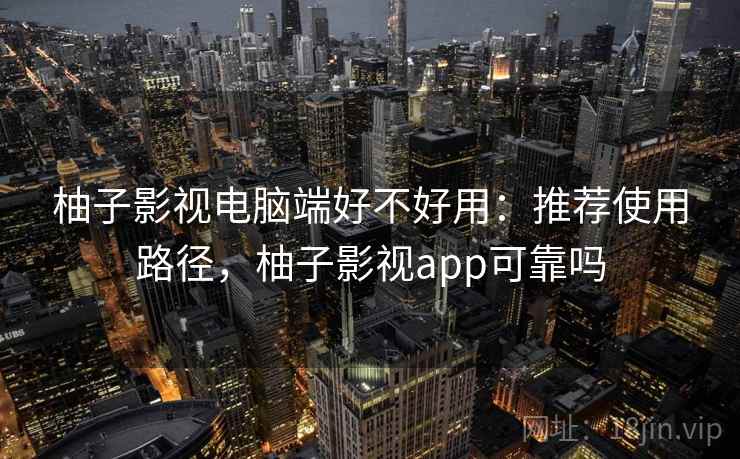柚子影视电脑端好不好用:推荐使用路径,柚子影视app可靠吗 柚子影视电脑端好不好用:推荐使用路径,柚子影视app可靠吗