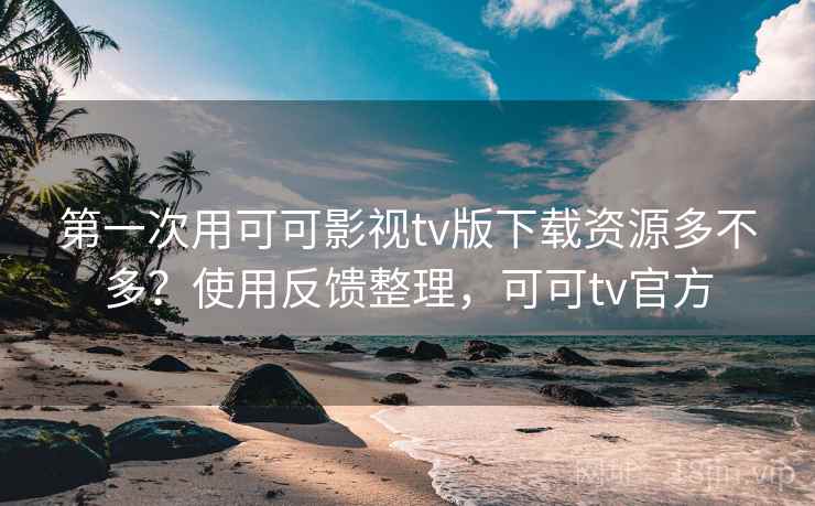 第一次用可可影视tv版下载资源多不多？使用反馈整理，可可tv官方
