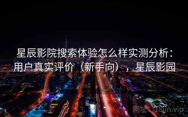星辰影院搜索体验怎么样实测分析：用户真实评价（新手向），星辰影园