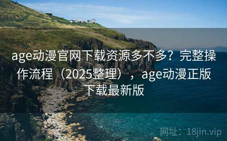 age动漫官网下载资源多不多？完整操作流程（2025整理），age动漫正版下载最新版