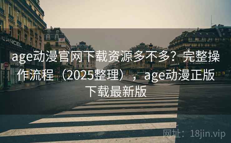 age动漫官网下载资源多不多？完整操作流程（2025整理），age动漫正版下载最新版