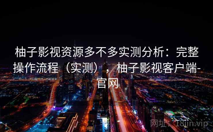 柚子影视资源多不多实测分析：完整操作流程（实测），柚子影视客户端-官网