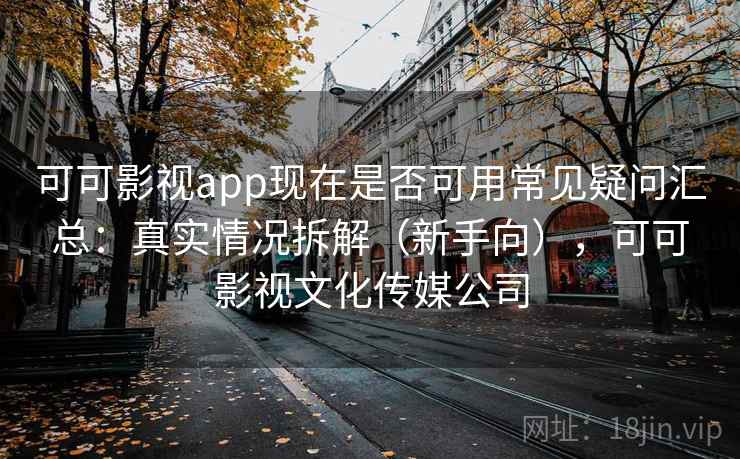 可可影视app现在是否可用常见疑问汇总：真实情况拆解（新手向），可可影视文化传媒公司