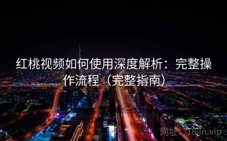 红桃视频如何使用深度解析：完整操作流程（完整指南）