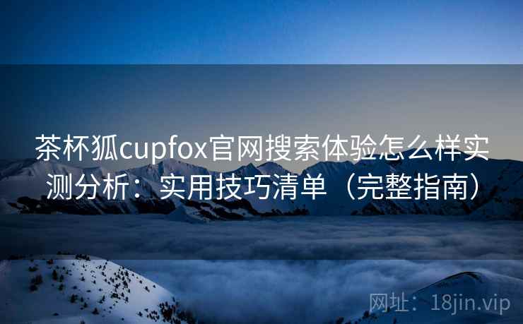茶杯狐cupfox官网搜索体验怎么样实测分析：实用技巧清单（完整指南）