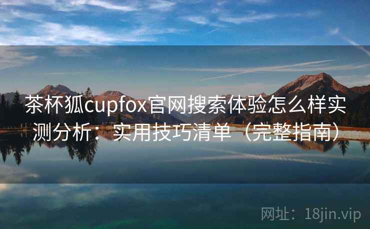 茶杯狐cupfox官网搜索体验怎么样实测分析：实用技巧清单（完整指南）