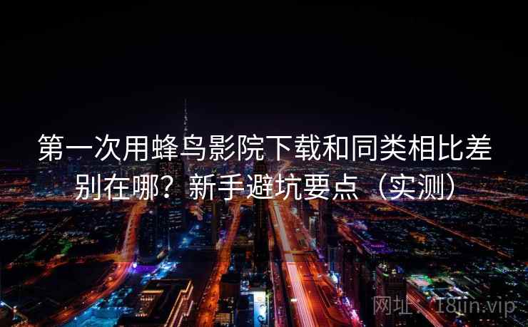 第一次用蜂鸟影院下载和同类相比差别在哪？新手避坑要点（实测）