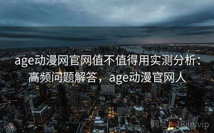 age动漫网官网值不值得用实测分析：高频问题解答，age动漫官网人