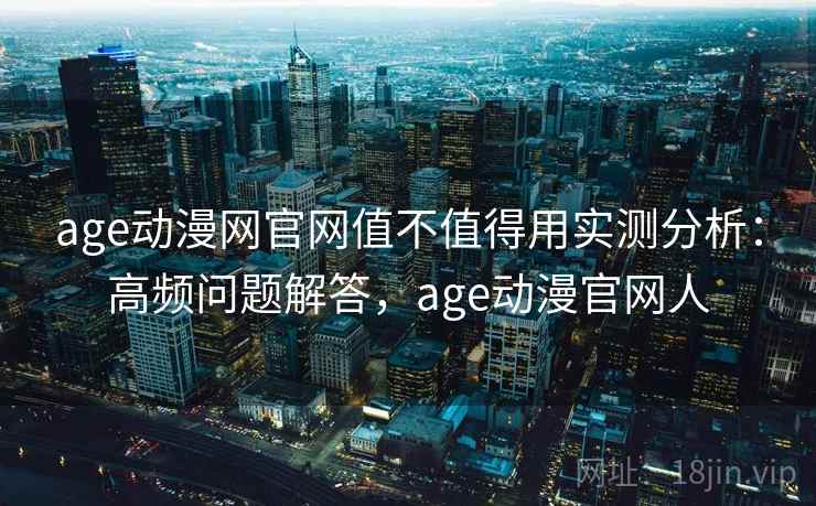 age动漫网官网值不值得用实测分析：高频问题解答，age动漫官网人