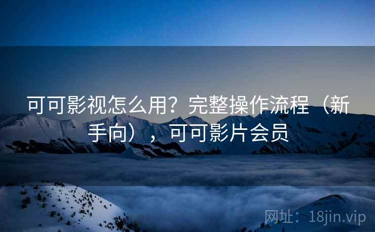 可可影视怎么用？完整操作流程（新手向），可可影片会员