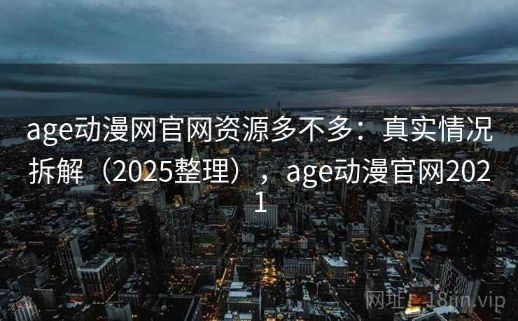 age动漫网官网资源多不多：真实情况拆解（2025整理），age动漫官网2021