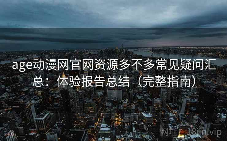 age动漫网官网资源多不多常见疑问汇总:体验报告总结(完整指南) age动漫网官网资源多不多常见疑问汇总:体验报告总结(完整指南)