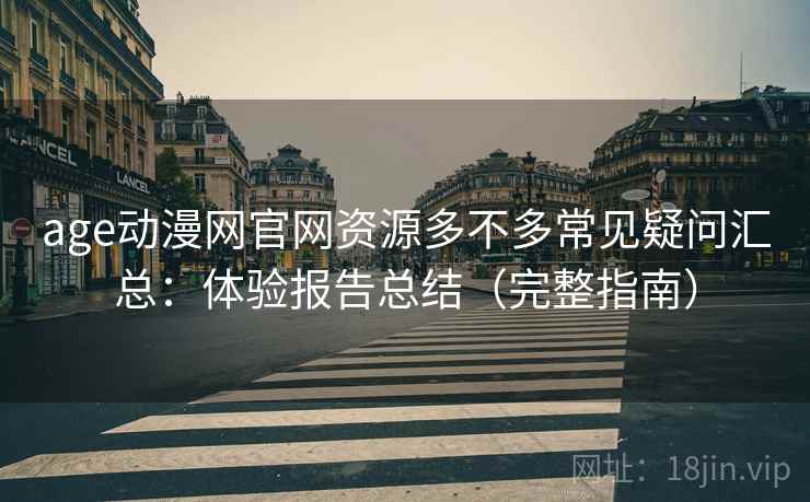 age动漫网官网资源多不多常见疑问汇总：体验报告总结（完整指南）