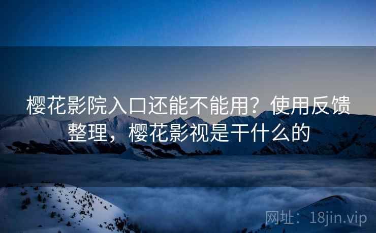 樱花影院入口还能不能用？使用反馈整理，樱花影视是干什么的