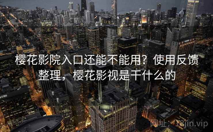樱花影院入口还能不能用?使用反馈整理,樱花影视是干什么的 樱花影院入口还能不能用?使用反馈整理,樱花影视是干什么的