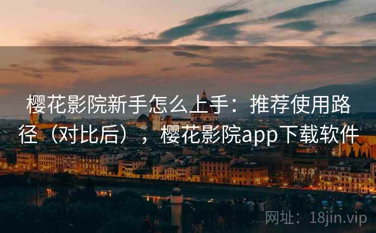 樱花影院新手怎么上手：推荐使用路径（对比后），樱花影院app下载软件